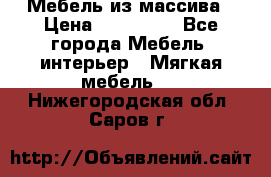 Мебель из массива › Цена ­ 100 000 - Все города Мебель, интерьер » Мягкая мебель   . Нижегородская обл.,Саров г.